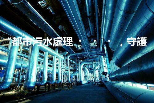 “都市污水處理，守護(hù)碧水藍(lán)天，共創(chuàng)美好家園”